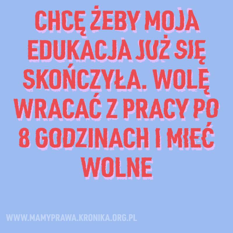 Chcę żeby moja edukacja już się skończyła. WOlę wracać z pracy po 8 godzinach i mieć wolne